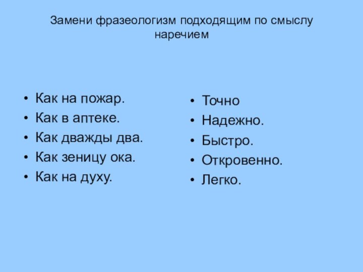 Замени фразеологизм подходящим по смыслу наречиемКак на пожар.Как в аптеке.Как дважды два.Как зеницу ока.Как на духу.ТочноНадежно.Быстро.Откровенно.Легко.