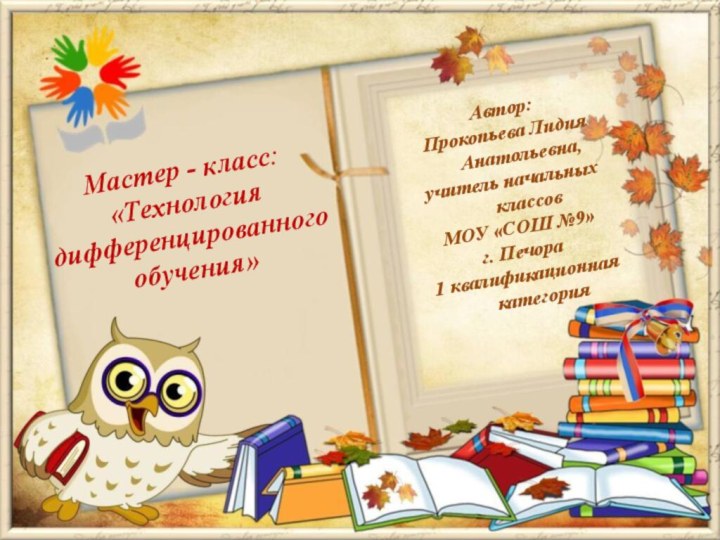 Автор:Прокопьева Лидия Анатольевна, учитель начальных классовМОУ «СОШ №9»г. Печора1 квалификационная категорияМастер - класс:«Технология дифференцированного обучения»