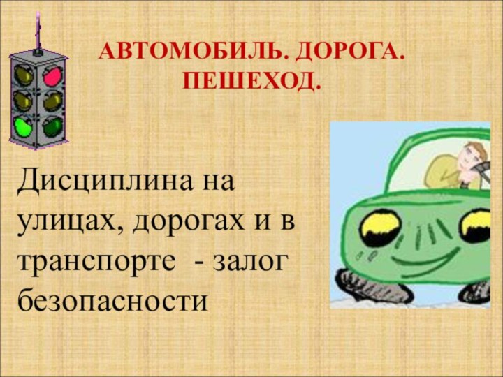 АВТОМОБИЛЬ. ДОРОГА. ПЕШЕХОД.  Дисциплина на улицах, дорогах и в транспорте - залог безопасности