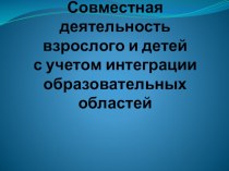 Совместная деятельность взрослого и детей с учетом интеграции образовательных областей презентация