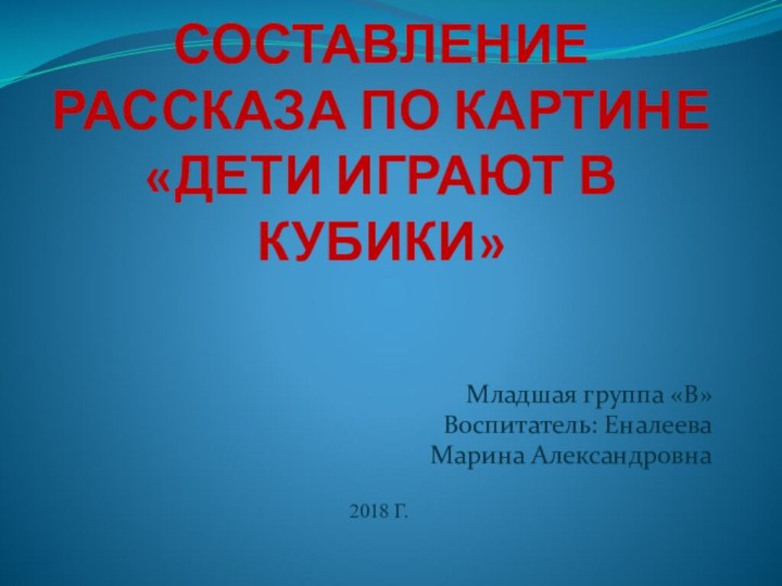 СОСТАВЛЕНИЕ РАССКАЗА ПО КАРТИНЕ «ДЕТИ ИГРАЮТ В КУБИКИ»Младшая группа «В»Воспитатель: Еналеева Марина Александровна2018 Г.