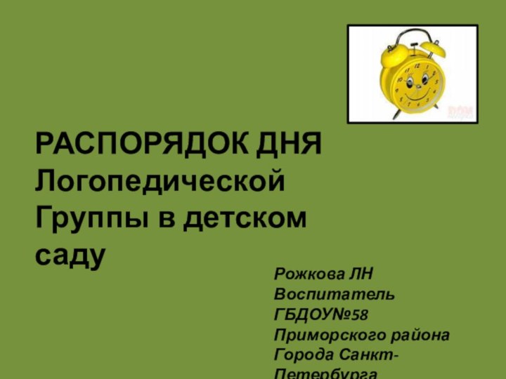 РАСПОРЯДОК ДНЯЛогопедическойГруппы в детском садуРожкова ЛНВоспитатель ГБДОУ№58Приморского районаГорода Санкт-Петербурга