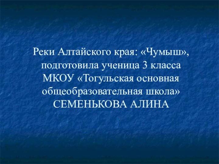 Реки Алтайского края: «Чумыш»,  подготовила ученица 3 класса  МКОУ «Тогульская