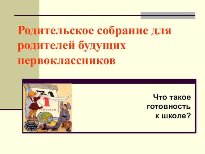 Родительское собрание для родителей будущих первоклассниковЧто такое готовность к школе?