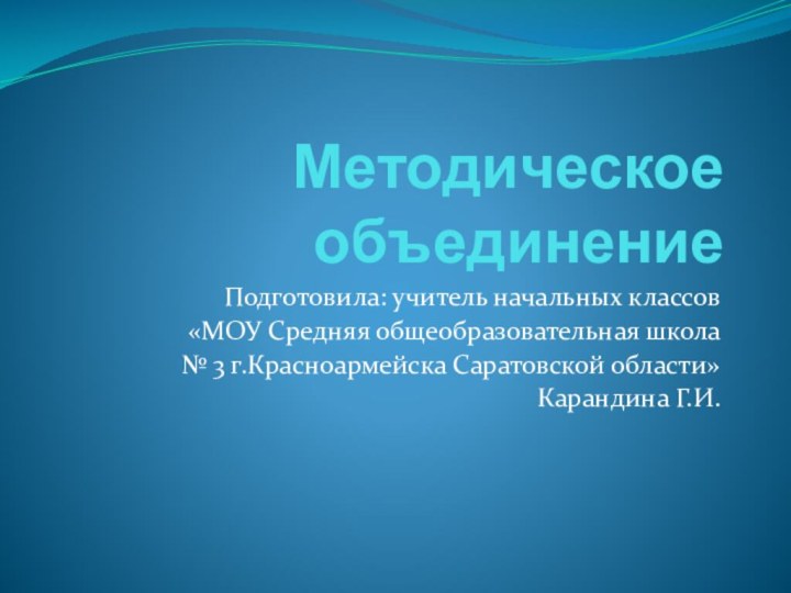 Методическое объединениеПодготовила: учитель начальных классов «МОУ Средняя общеобразовательная школа № 3 г.Красноармейска Саратовской области»Карандина Г.И.