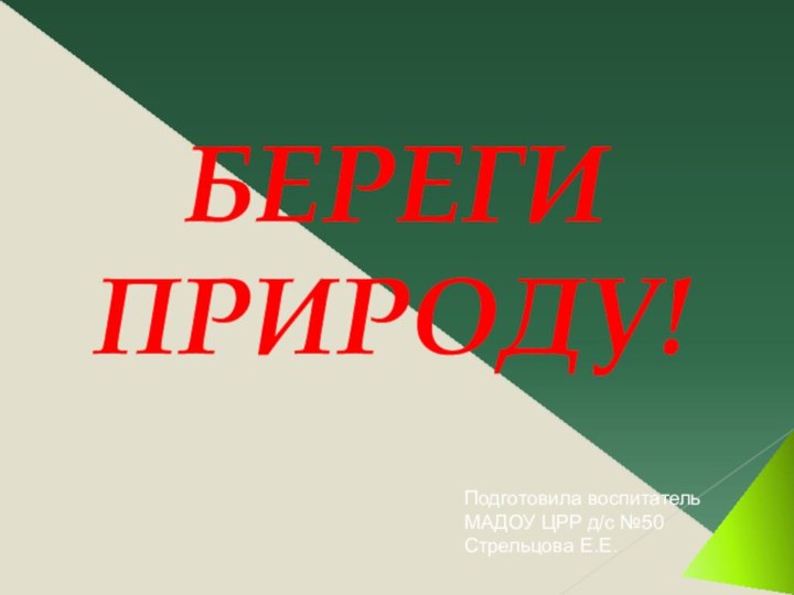 БЕРЕГИ  ПРИРОДУ!Подготовила воспитатель МАДОУ ЦРР д/с №50Стрельцова Е.Е.