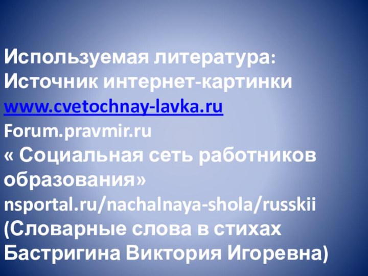 Используемая литература:Источник интернет-картинкиwww.cvetochnay-lavka.ruForum.pravmir.ru« Социальная сеть работников образования»nsportal.ru/nachalnaya-shola/russkii (Словарные слова в стихахБастригина Виктория Игоревна)