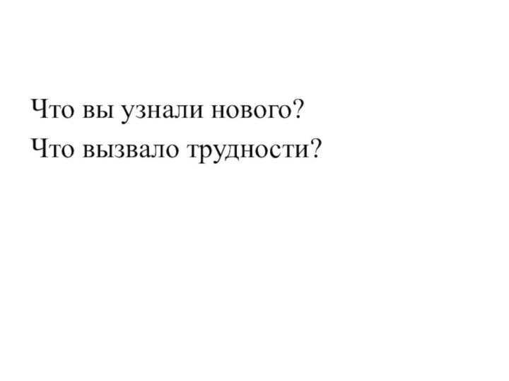 Что вы узнали нового?Что вызвало трудности?