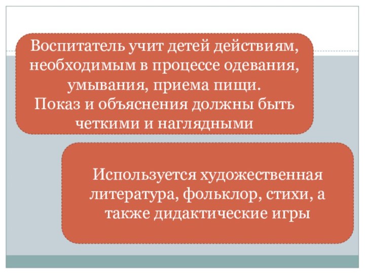 Воспитатель учит детей действиям, необходимым в процессе одевания, умывания, приема пищи.Показ и