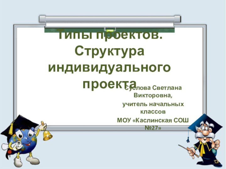 Типы проектов. Структура индивидуального проектаСуслова Светлана Викторовна, учитель начальных классов МОУ «Каслинская СОШ №27»