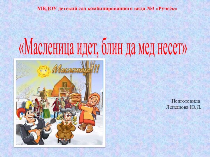 «Масленица идет, блин да мед несет»МБДОУ детский сад комбинированного вида №3 «Ручеёк»Подготовила:Лепешова Ю.Д.