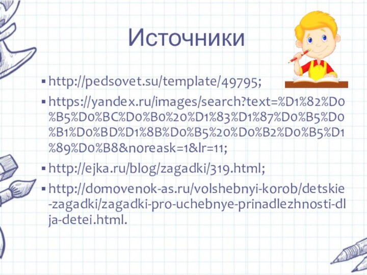 Источникиhttp://pedsovet.su/template/49795;https://yandex.ru/images/search?text=%D1%82%D0%B5%D0%BC%D0%B0%20%D1%83%D1%87%D0%B5%D0%B1%D0%BD%D1%8B%D0%B5%20%D0%B2%D0%B5%D1%89%D0%B8&noreask=1&lr=11;http://ejka.ru/blog/zagadki/319.html;http://domovenok-as.ru/volshebnyi-korob/detskie-zagadki/zagadki-pro-uchebnye-prinadlezhnosti-dlja-detei.html.