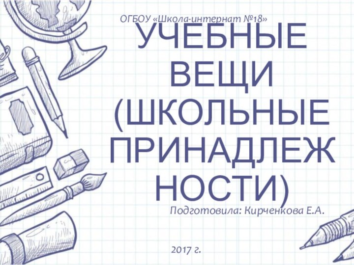 УЧЕБНЫЕ ВЕЩИ (ШКОЛЬНЫЕ ПРИНАДЛЕЖНОСТИ)Подготовила: Кирченкова Е.А.2017 г.ОГБОУ «Школа-интернат №18»