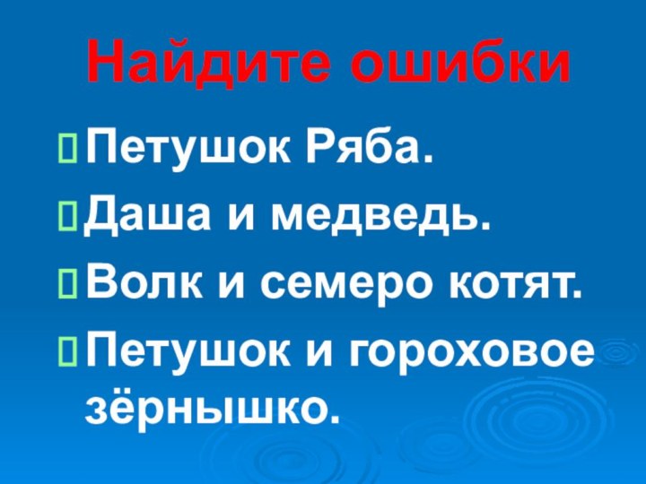 Найдите ошибкиПетушок Ряба.Даша и медведь.Волк и семеро котят.Петушок и гороховое зёрнышко.