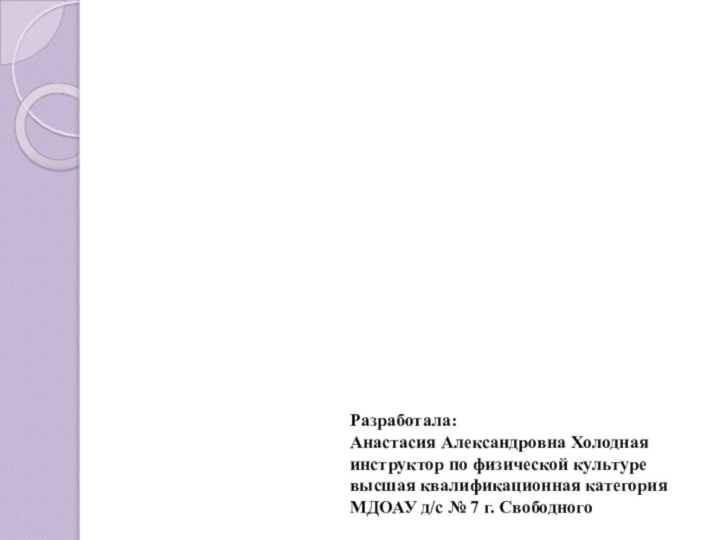 Разработала:Анастасия Александровна Холоднаяинструктор по физической культуревысшая квалификационная категорияМДОАУ д/с № 7 г. Свободного