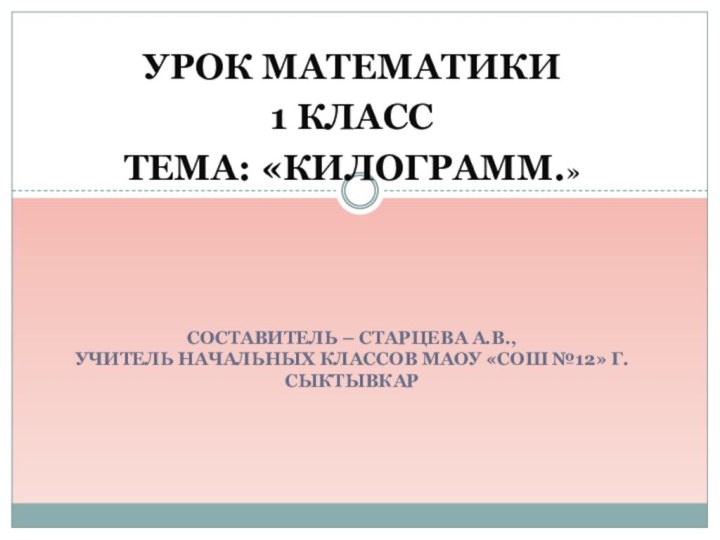 Урок математики 1 классТема: «Килограмм.»Составитель – Старцева А.В.,  учитель начальных классов