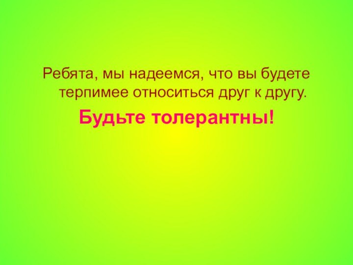 Ребята, мы надеемся, что вы будете терпимее относиться друг к другу. Будьте толерантны!