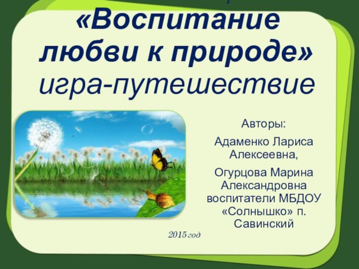 Родительское собрание  «Воспитание любви к природе» игра-путешествиеАвторы: Адаменко Лариса Алексеевна, Огурцова