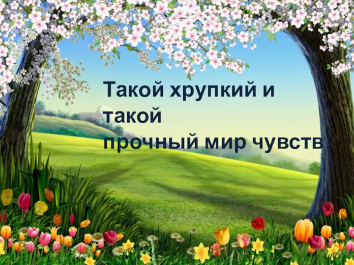 Такой хрупкий и такойпрочный мир чувств.