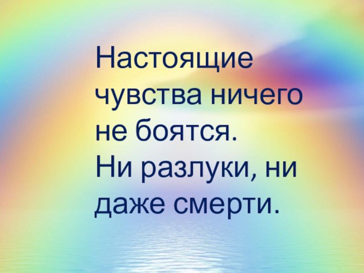 Настоящие чувства ничего не боятся.Ни разлуки, ни даже смерти.