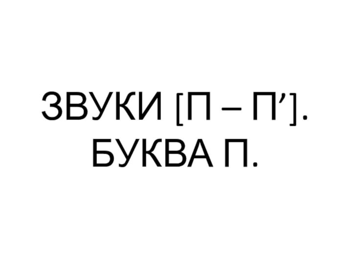 ЗВУКИ [П – П’]. БУКВА П.