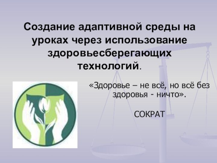 Создание адаптивной среды на уроках через использование здоровьесберегающих технологий.«Здоровье – не всё,