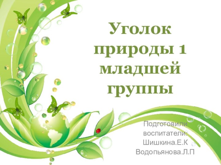 Подготовили воспитатели:Шишкина.Е.КВодопьянова.Л.ПУголок природы 1 младшей группы