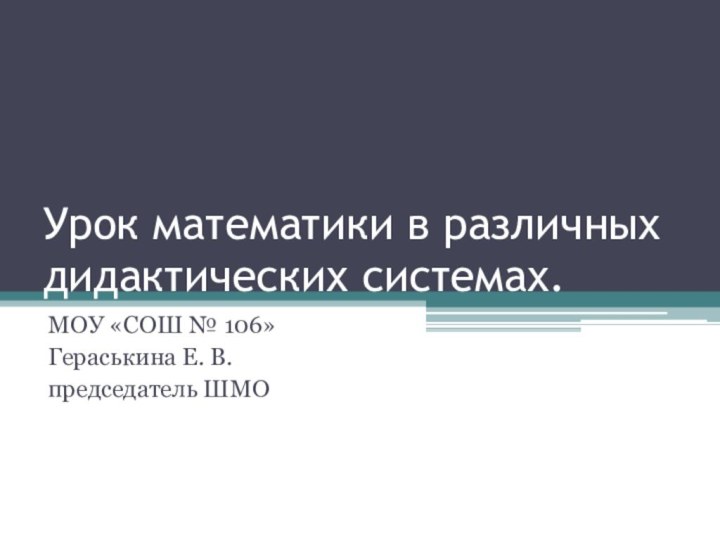 Урок математики в различных дидактических системах.МОУ «СОШ № 106»Гераськина Е. В. председатель ШМО