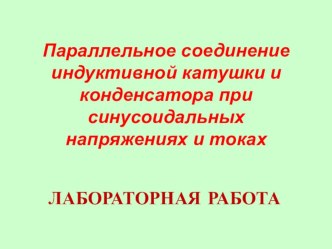 Лабораторная работа по электротехнике: Параллельное соединение индуктивной катушки и конденсатора при синусоидальных напряжениях и токах презентация к уроку