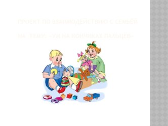 Проект по взаимодействию с семьей Ум на кончиках пальцев методическая разработка (младшая группа) по теме