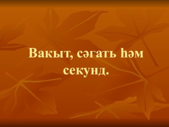 Презентация к уроку по математики по теме Вакыт, сәгать һәм минут презентация к уроку по математике (4 класс)