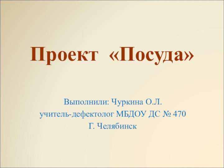 Проект «Посуда»  Выполнили: Чуркина О.Л. учитель-дефектолог МБДОУ ДС №