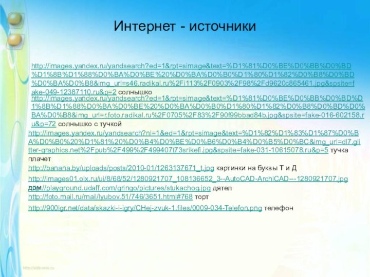 Интернет - источникиhttp://images.yandex.ru/yandsearch?ed=1&rpt=simage&text=%D1%81%D0%BE%D0%BB%D0%BD%D1%8B%D1%88%D0%BA%D0%BE%20%D0%BA%D0%B0%D1%80%D1%82%D0%B8%D0%BD%D0%BA%D0%B8&img_url=s46.radikal.ru%2Fi113%2F0903%2F98%2Fd9620c865461.jpg&spsite=fake-049-12387110.ru&p=2 солнышкоhttp://images.yandex.ru/yandsearch?ed=1&rpt=simage&text=%D1%81%D0%BE%D0%BB%D0%BD%D1%8B%D1%88%D0%BA%D0%BE%20%D0%BA%D0%B0%D1%80%D1%82%D0%B8%D0%BD%D0%BA%D0%B8&img_url=r.foto.radikal.ru%2F0705%2F83%2F90f99bbad84b.jpg&spsite=fake-016-602158.ru&p=72 солнышко с тучкойhttp://images.yandex.ru/yandsearch?nl=1&ed=1&rpt=simage&text=%D1%82%D1%83%D1%87%D0%BA%D0%B0%20%D1%81%20%D0%B4%D0%BE%D0%B6%D0%B4%D0%B5%D0%BC&img_url=dl7.glitter-graphics.net%2Fpub%2F499%2F499407t73srikefi.jpg&spsite=fake-031-10615078.ru&p=5 тучка плачетhttp://banana.by/uploads/posts/2010-01/1263137671_t.jpg картинки на буквы