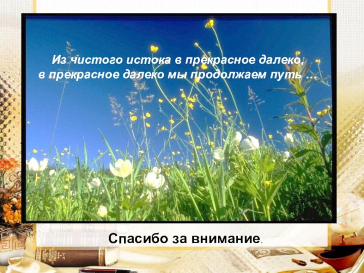 Из чистого истока в прекрасное далеко, в прекрасное далеко мы продолжаем путь …Спасибо за внимание.