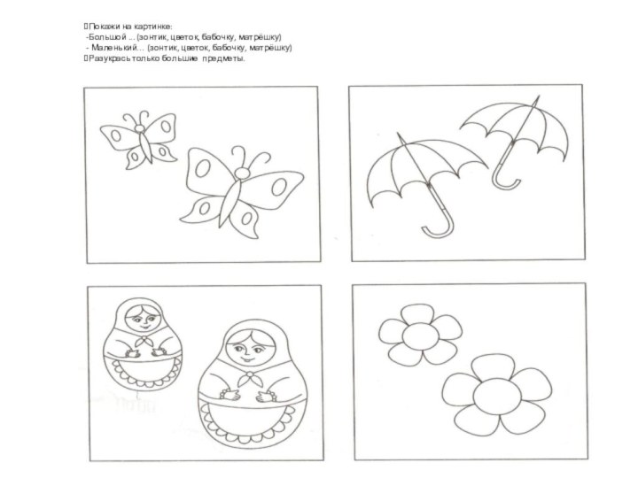 Покажи на картинке:Большой ... (зонтик, цветок, бабочку, матрёшку) Маленький… (зонтик, цветок, бабочку, матрёшку)Разукрась только большие предметы.
