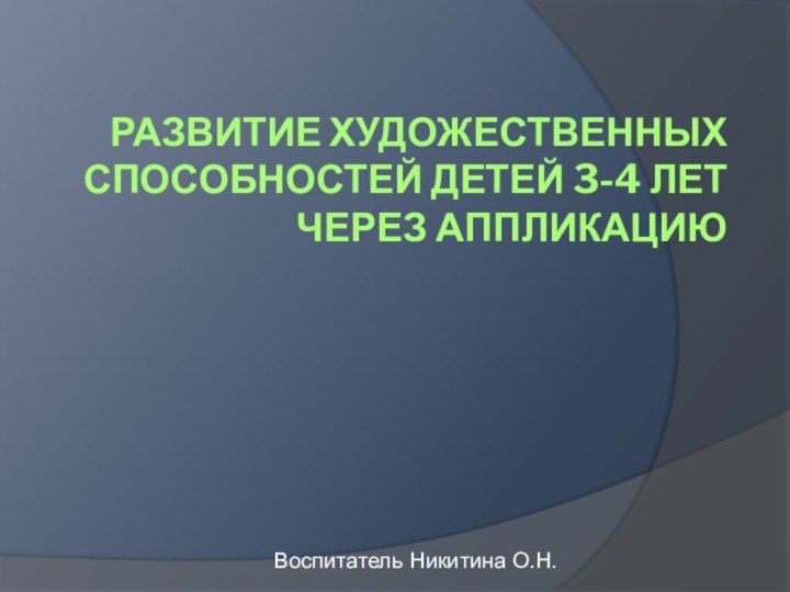 РАЗВИТИЕ ХУДОЖЕСТВЕННЫХ СПОСОБНОСТЕЙ ДЕТЕЙ 3-4 ЛЕТ ЧЕРЕЗ АППЛИКАЦИЮВоспитатель Никитина О.Н.