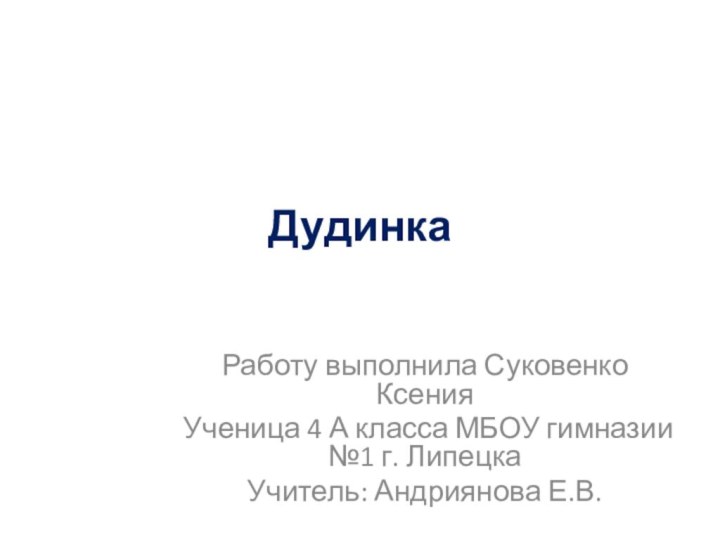 ДудинкаРаботу выполнила Суковенко КсенияУченица 4 А класса МБОУ гимназии №1 г. ЛипецкаУчитель: Андриянова Е.В.