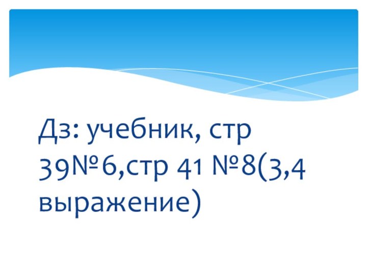 Дз: учебник, стр 39№6,стр 41 №8(3,4 выражение)