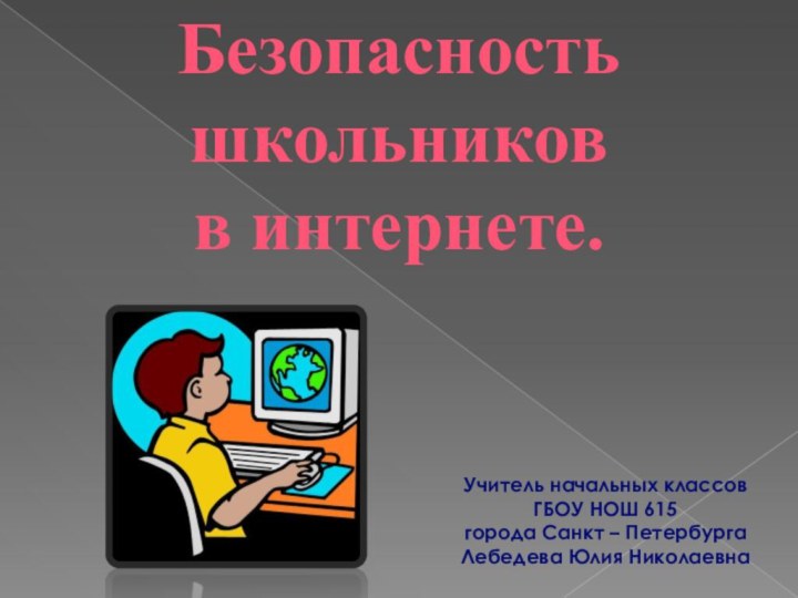 Безопасность школьников в интернете.Учитель начальных классовГБОУ НОШ 615 города Санкт – ПетербургаЛебедева Юлия Николаевна