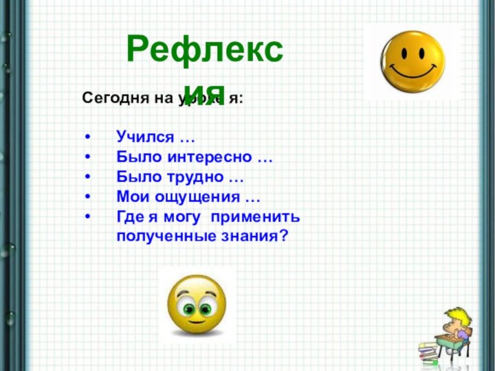 Сегодня на уроке я:Учился …Было интересно …Было трудно …Мои ощущения …Где я могу применить полученные знания?Рефлексия