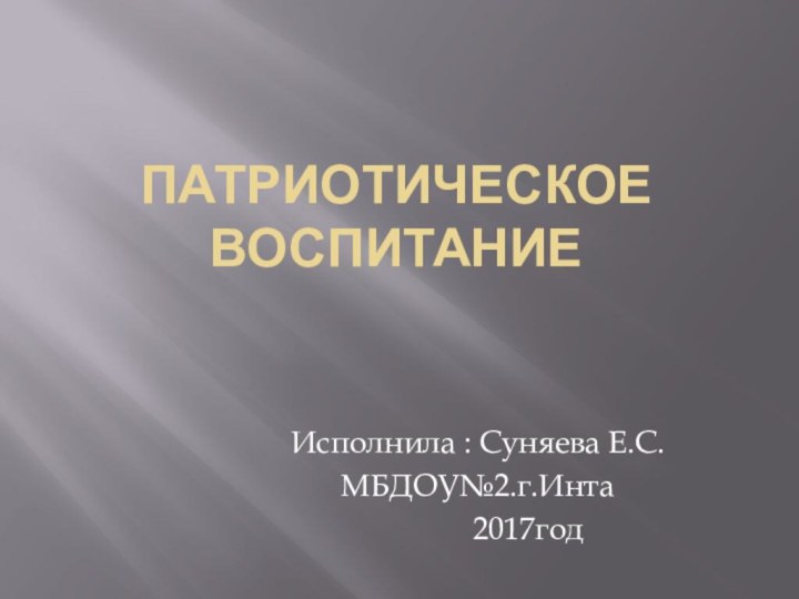 Патриотическое воспитаниеИсполнила : Суняева Е.С.МБДОУ№2.г.Инта       2017год