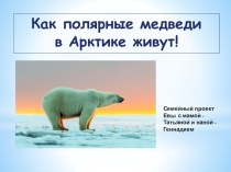 Семейный проект Как полярные медведи в Арктике живут! проект по окружающему миру (подготовительная группа)