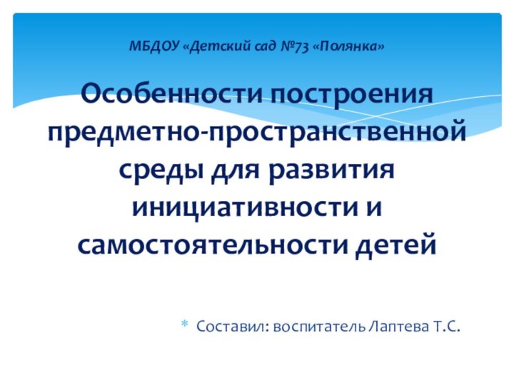 Составил: воспитатель Лаптева Т.С.МБДОУ «Детский сад №73 «Полянка»  Особенности построения предметно-пространственной