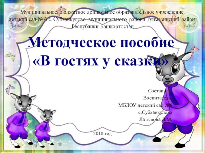 Методческое пособие «В гостях у сказки»Составила:Воспитатель.МБДОУ детский сад №6с.СубханкуловоЛатыпова Л.М.2018 год