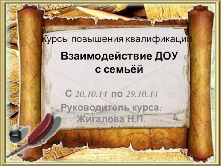 Курсы повышения квалификацииС 20.10.14 по 29.10.14Руководитель курса: Жигалова Н.П.Взаимодействие ДОУ с семьёй