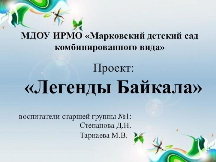 МДОУ ИРМО «Марковский детский сад комбинированного вида»Проект: «Легенды Байкала»воспитатели старшей группы №1: