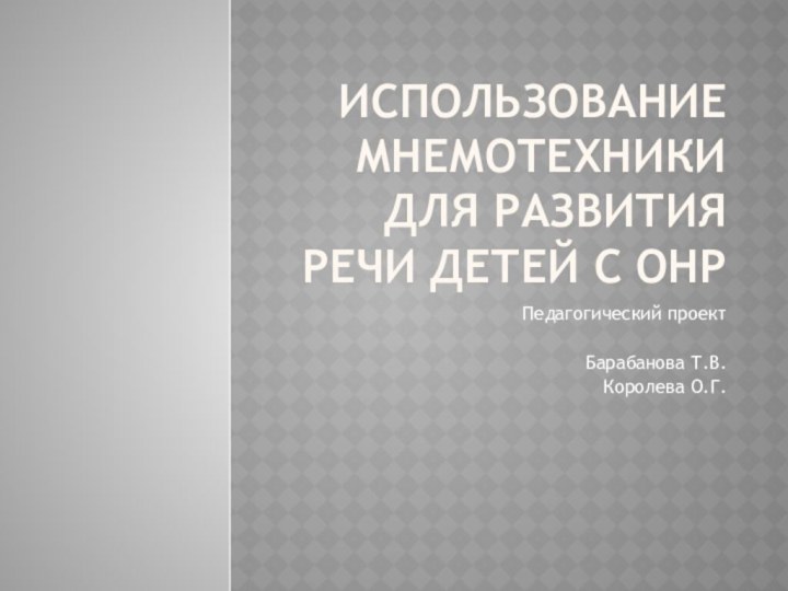 Использование мнемотехники для развития речи детей с ОНРПедагогический проектБарабанова Т.В.Королева О.Г.