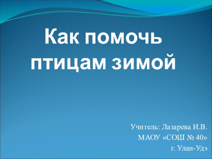 Как помочь птицам зимойУчитель: Лазарева И.В.МАОУ «СОШ № 40»г. Улан-Удэ