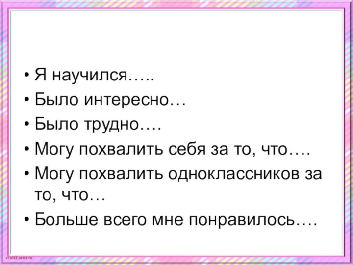 Я научился…..Было интересно…Было трудно….Могу похвалить себя за то, что….Могу похвалить одноклассников за