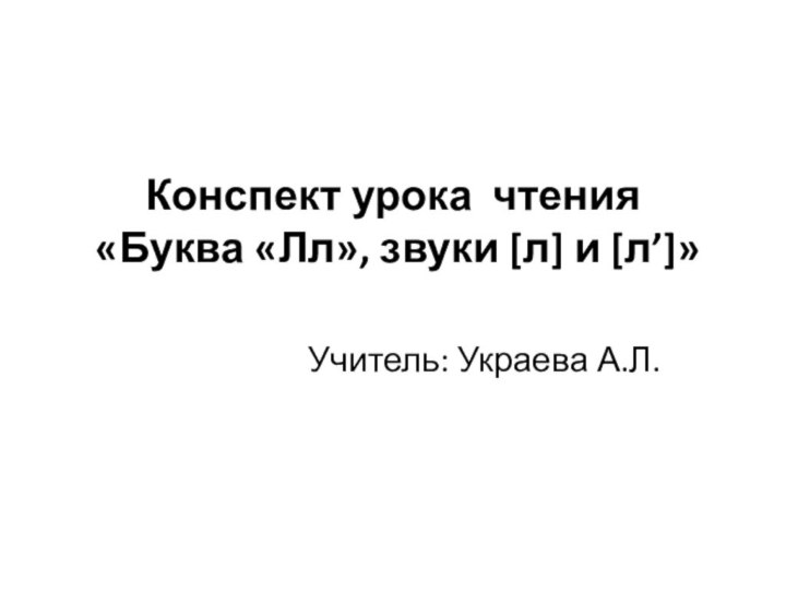 Конспект урока чтения  «Буква «Лл», звуки [л] и [л’]» Учитель: Украева А.Л.